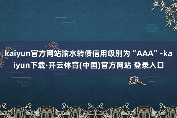 kaiyun官方网站渝水转债信用级别为“AAA”-kaiyun下载·开云体育(中国)官方网站 登录入口