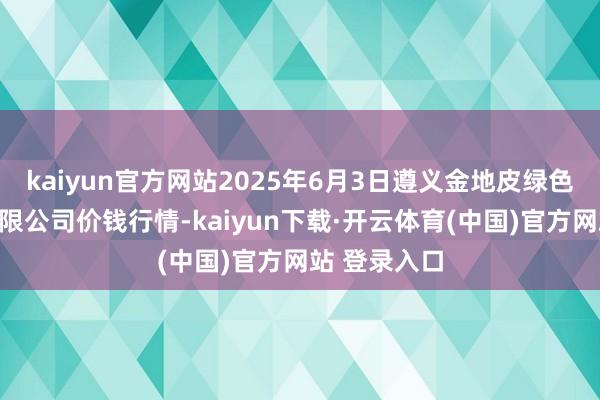 kaiyun官方网站2025年6月3日遵义金地皮绿色产物来往有限公司价钱行情-kaiyun下载·开云体育(中国)官方网站 登录入口