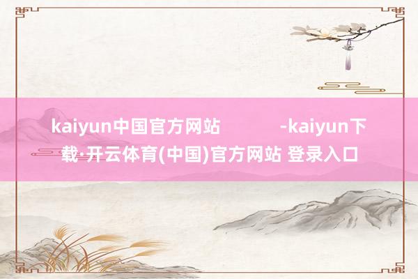 kaiyun中国官方网站            -kaiyun下载·开云体育(中国)官方网站 登录入口