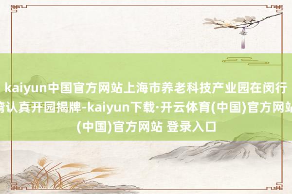 kaiyun中国官方网站上海市养老科技产业园在闵行区大零号湾认真开园揭牌-kaiyun下载·开云体育(中国)官方网站 登录入口