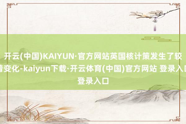 开云(中国)KAIYUN·官方网站英国核计策发生了较着变化-kaiyun下载·开云体育(中国)官方网站 登录入口