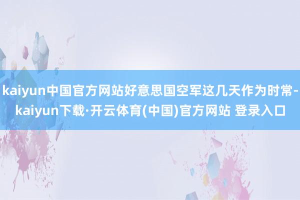 kaiyun中国官方网站好意思国空军这几天作为时常-kaiyun下载·开云体育(中国)官方网站 登录入口