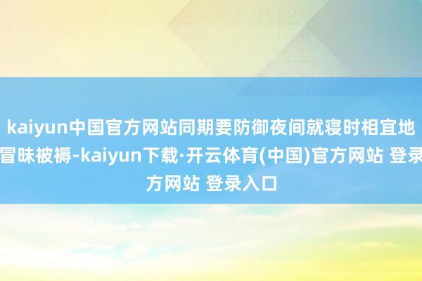 kaiyun中国官方网站同期要防御夜间就寝时相宜地遮蔽冒昧被褥-kaiyun下载·开云体育(中国)官方网站 登录入口
