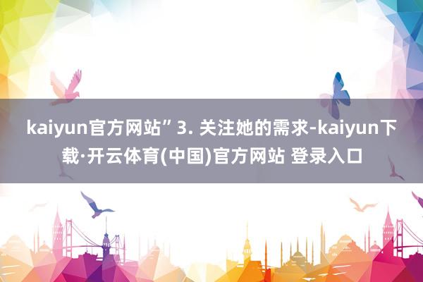 kaiyun官方网站”3. 关注她的需求-kaiyun下载·开云体育(中国)官方网站 登录入口