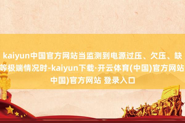 kaiyun中国官方网站当监测到电源过压、欠压、缺相、断电等极端情况时-kaiyun下载·开云体育(中国)官方网站 登录入口