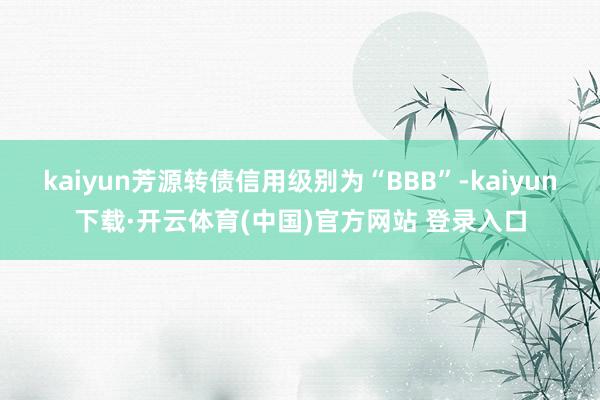kaiyun芳源转债信用级别为“BBB”-kaiyun下载·开云体育(中国)官方网站 登录入口
