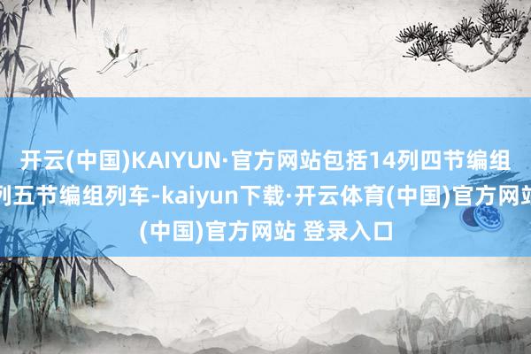 开云(中国)KAIYUN·官方网站包括14列四节编组列车和11列五节编组列车-kaiyun下载·开云体育(中国)官方网站 登录入口