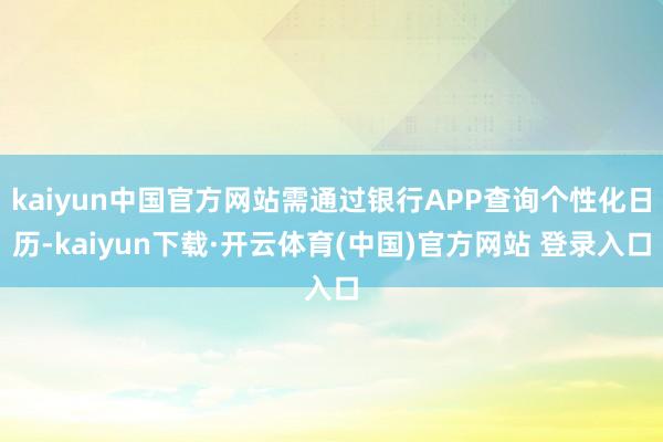 kaiyun中国官方网站需通过银行APP查询个性化日历-kaiyun下载·开云体育(中国)官方网站 登录入口