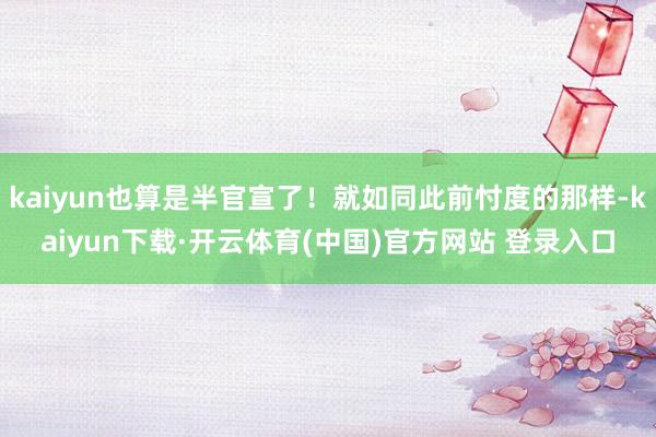 kaiyun也算是半官宣了！就如同此前忖度的那样-kaiyun下载·开云体育(中国)官方网站 登录入口