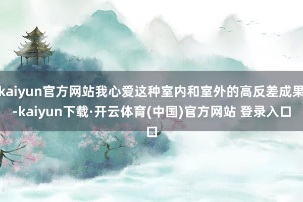 kaiyun官方网站我心爱这种室内和室外的高反差成果-kaiyun下载·开云体育(中国)官方网站 登录入口