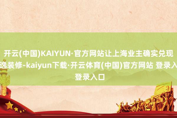开云(中国)KAIYUN·官方网站让上海业主确实兑现安逸装修-kaiyun下载·开云体育(中国)官方网站 登录入口