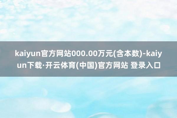 kaiyun官方网站000.00万元(含本数)-kaiyun下载·开云体育(中国)官方网站 登录入口