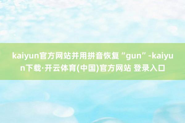 kaiyun官方网站并用拼音恢复“gun”-kaiyun下载·开云体育(中国)官方网站 登录入口