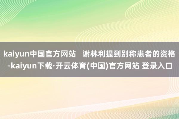 kaiyun中国官方网站   谢林利提到别称患者的资格-kaiyun下载·开云体育(中国)官方网站 登录入口