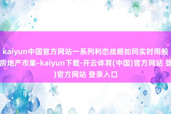 kaiyun中国官方网站一系列利恋战略如同实时雨般滋养着房地产市集-kaiyun下载·开云体育(中国)官方网站 登录入口