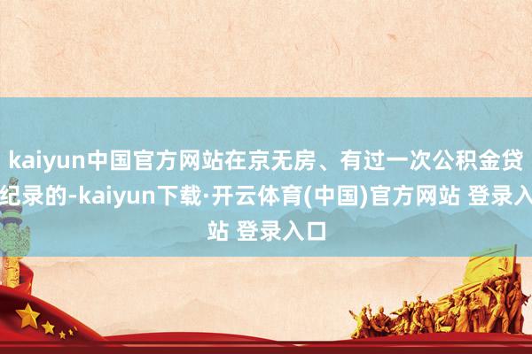 kaiyun中国官方网站在京无房、有过一次公积金贷款纪录的-kaiyun下载·开云体育(中国)官方网站 登录入口