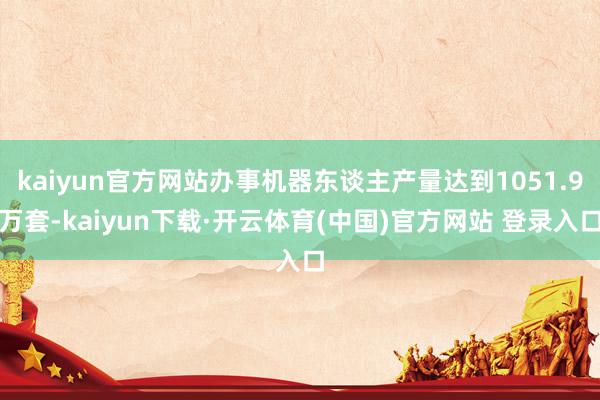 kaiyun官方网站办事机器东谈主产量达到1051.9万套-kaiyun下载·开云体育(中国)官方网站 登录入口