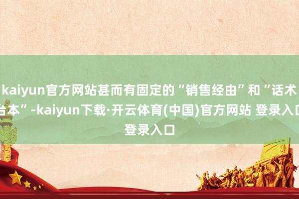 kaiyun官方网站甚而有固定的“销售经由”和“话术台本”-kaiyun下载·开云体育(中国)官方网站 登录入口
