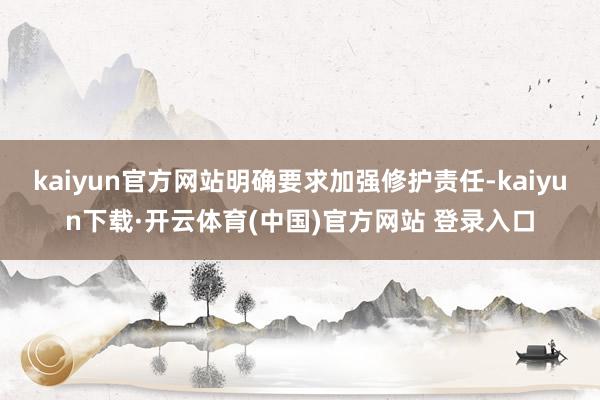 kaiyun官方网站明确要求加强修护责任-kaiyun下载·开云体育(中国)官方网站 登录入口