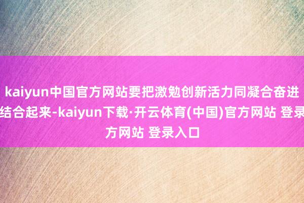 kaiyun中国官方网站要把激勉创新活力同凝合奋进力量结合起来-kaiyun下载·开云体育(中国)官方网站 登录入口