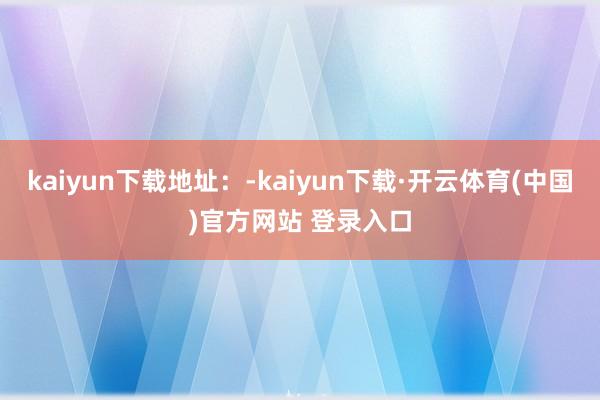 kaiyun下载地址：-kaiyun下载·开云体育(中国)官方网站 登录入口