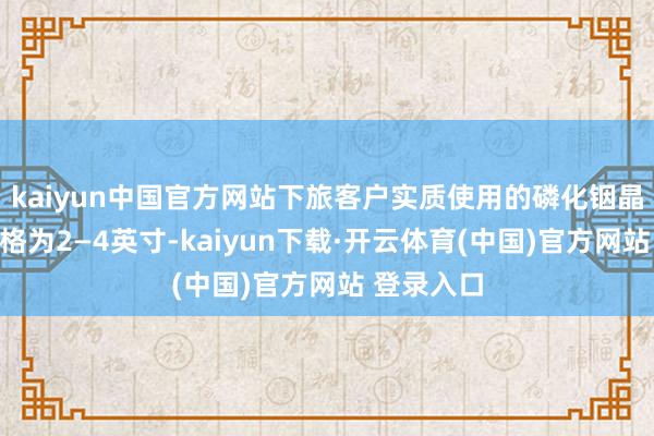 kaiyun中国官方网站下旅客户实质使用的磷化铟晶片尺寸规格为2—4英寸-kaiyun下载·开云体育(中国)官方网站 登录入口