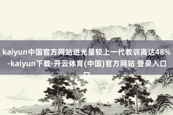 kaiyun中国官方网站进光量较上一代教训高达48%-kaiyun下载·开云体育(中国)官方网站 登录入口
