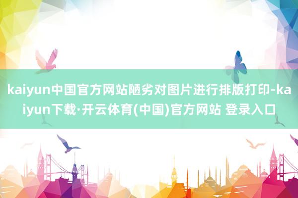 kaiyun中国官方网站陋劣对图片进行排版打印-kaiyun下载·开云体育(中国)官方网站 登录入口