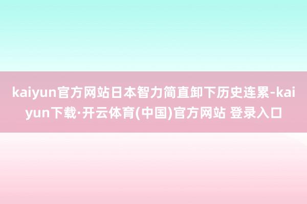 kaiyun官方网站日本智力简直卸下历史连累-kaiyun下载·开云体育(中国)官方网站 登录入口