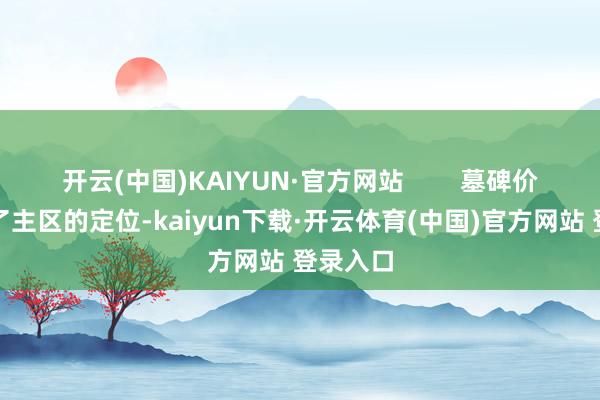 开云(中国)KAIYUN·官方网站        墓碑价钱持续了主区的定位-kaiyun下载·开云体育(中国)官方网站 登录入口