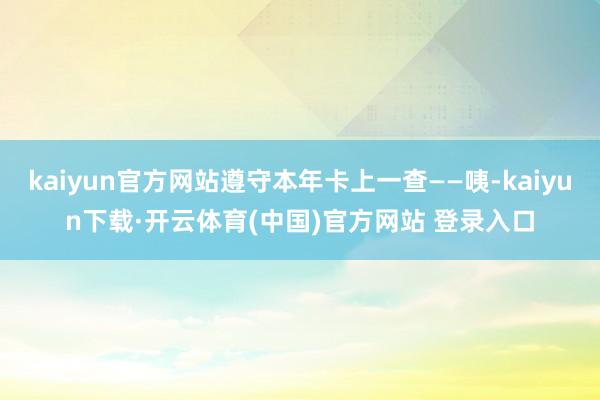 kaiyun官方网站遵守本年卡上一查——咦-kaiyun下载·开云体育(中国)官方网站 登录入口