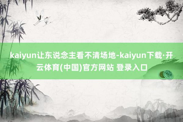 kaiyun让东说念主看不清场地-kaiyun下载·开云体育(中国)官方网站 登录入口