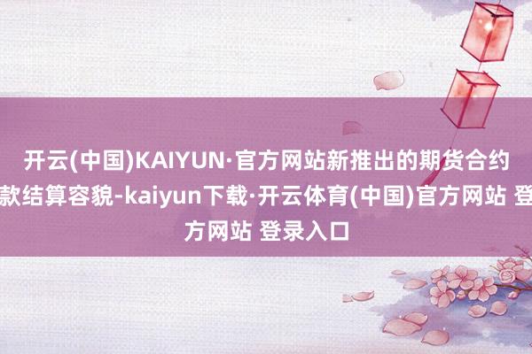 开云(中国)KAIYUN·官方网站 新推出的期货合约经受现款结算容貌-kaiyun下载·开云体育(中国)官方网站 登录入口