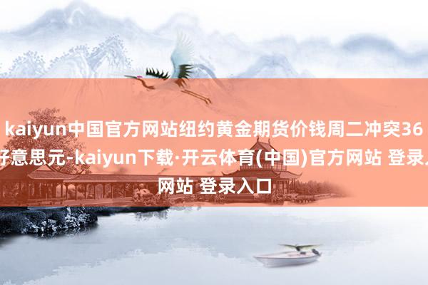 kaiyun中国官方网站纽约黄金期货价钱周二冲突3600好意思元-kaiyun下载·开云体育(中国)官方网站 登录入口