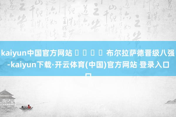 kaiyun中国官方网站 ​​​​布尔拉萨德晋级八强-kaiyun下载·开云体育(中国)官方网站 登录入口