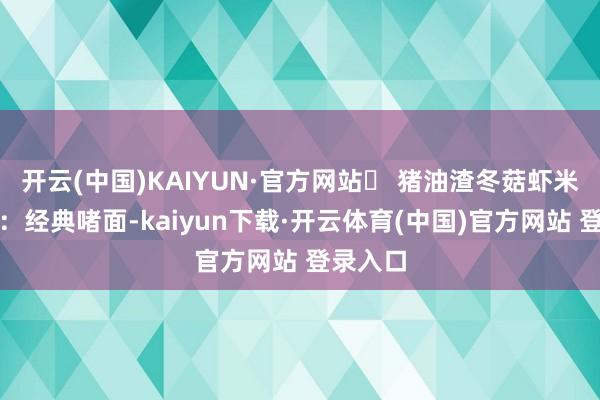 开云(中国)KAIYUN·官方网站✨ 猪油渣冬菇虾米啫粗面:经典啫面-kaiyun下载·开云体育(中国)官方网站 登录入口