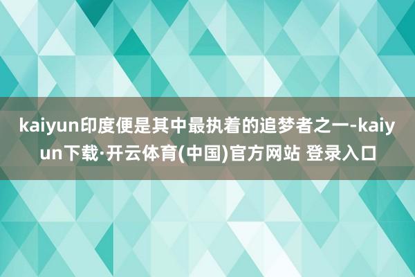 kaiyun印度便是其中最执着的追梦者之一-kaiyun下载·开云体育(中国)官方网站 登录入口
