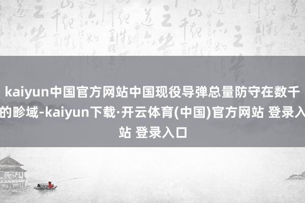 kaiyun中国官方网站中国现役导弹总量防守在数千枚的畛域-kaiyun下载·开云体育(中国)官方网站 登录入口