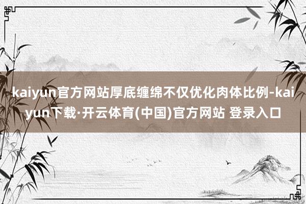 kaiyun官方网站厚底缠绵不仅优化肉体比例-kaiyun下载·开云体育(中国)官方网站 登录入口