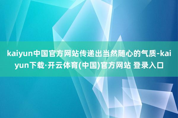 kaiyun中国官方网站传递出当然随心的气质-kaiyun下载·开云体育(中国)官方网站 登录入口