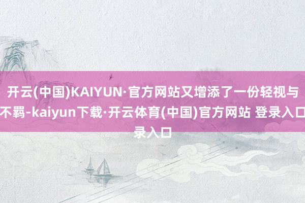 开云(中国)KAIYUN·官方网站又增添了一份轻视与不羁-kaiyun下载·开云体育(中国)官方网站 登录入口