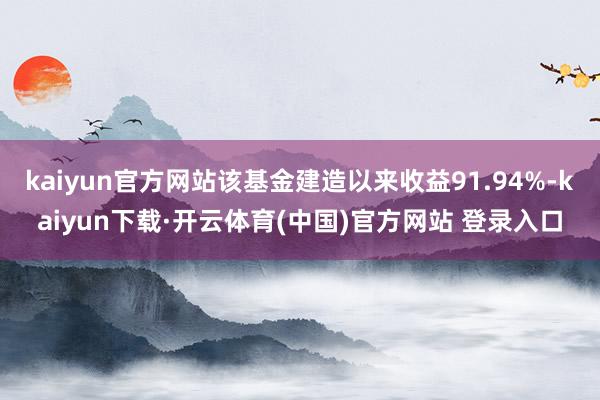 kaiyun官方网站该基金建造以来收益91.94%-kaiyun下载·开云体育(中国)官方网站 登录入口