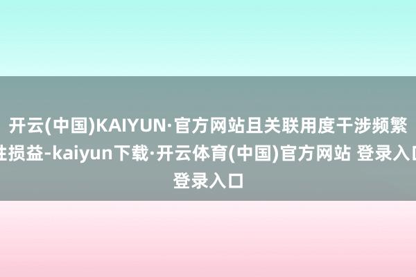 开云(中国)KAIYUN·官方网站且关联用度干涉频繁性损益-kaiyun下载·开云体育(中国)官方网站 登录入口