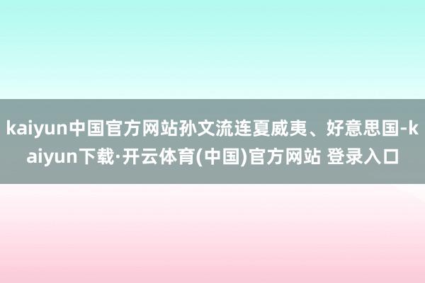 kaiyun中国官方网站孙文流连夏威夷、好意思国-kaiyun下载·开云体育(中国)官方网站 登录入口