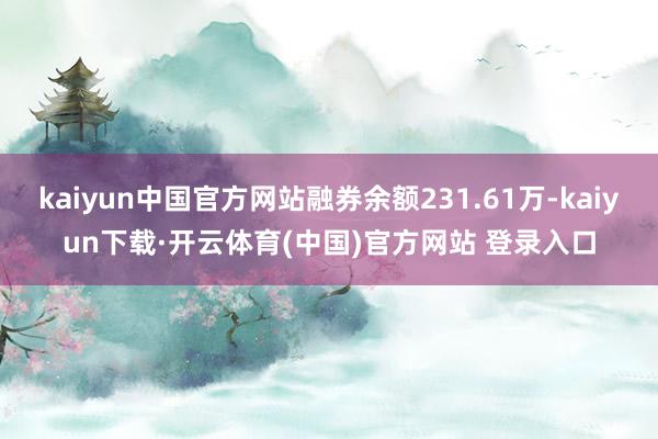 kaiyun中国官方网站融券余额231.61万-kaiyun下载·开云体育(中国)官方网站 登录入口