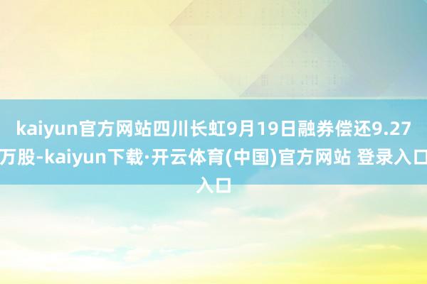kaiyun官方网站四川长虹9月19日融券偿还9.27万股-kaiyun下载·开云体育(中国)官方网站 登录入口