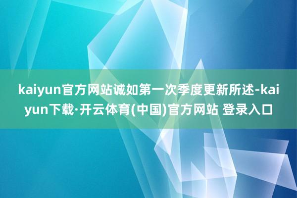 kaiyun官方网站　　诚如第一次季度更新所述-kaiyun下载·开云体育(中国)官方网站 登录入口