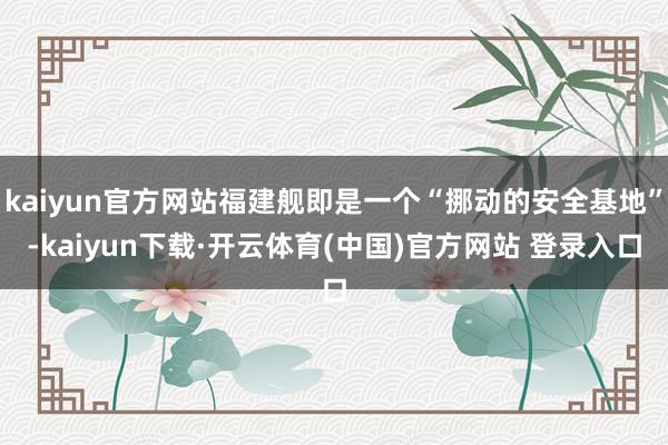 kaiyun官方网站福建舰即是一个“挪动的安全基地”-kaiyun下载·开云体育(中国)官方网站 登录入口