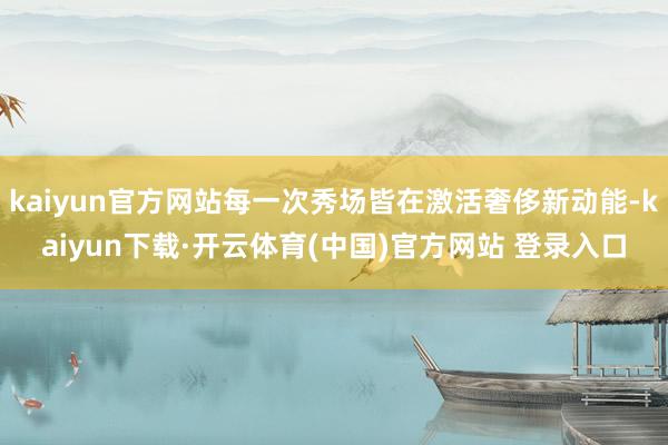 kaiyun官方网站每一次秀场皆在激活奢侈新动能-kaiyun下载·开云体育(中国)官方网站 登录入口