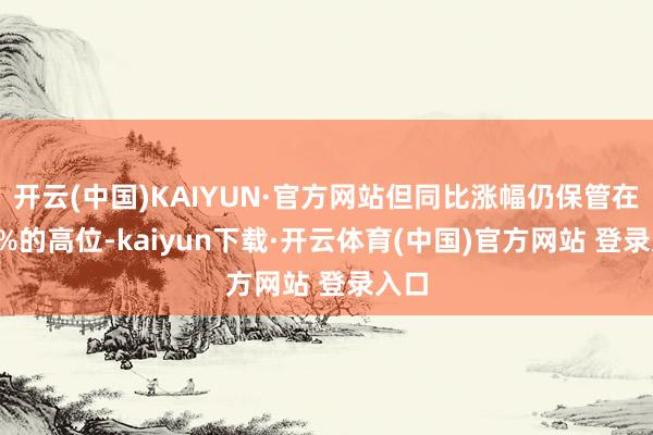 开云(中国)KAIYUN·官方网站但同比涨幅仍保管在2.9%的高位-kaiyun下载·开云体育(中国)官方网站 登录入口